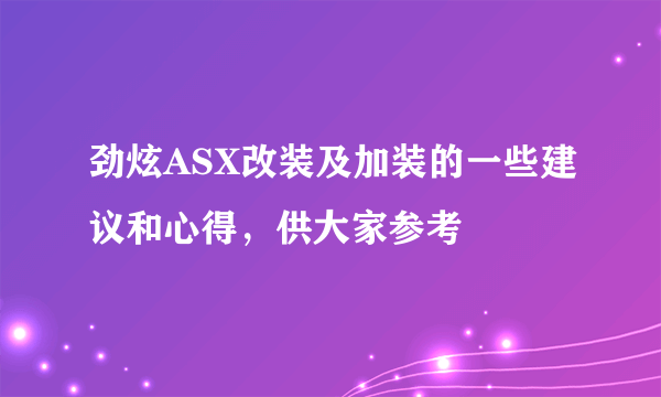 劲炫ASX改装及加装的一些建议和心得，供大家参考