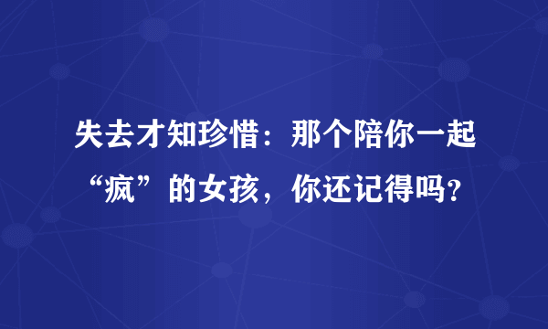 失去才知珍惜：那个陪你一起“疯”的女孩，你还记得吗？