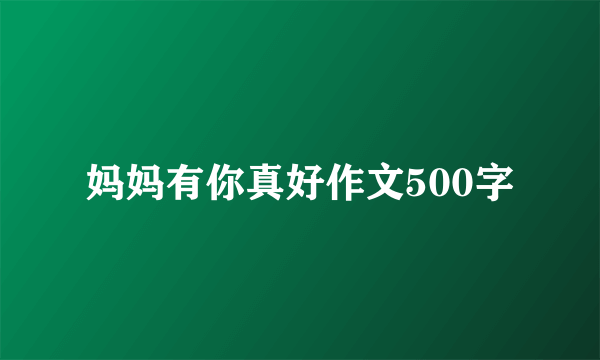 妈妈有你真好作文500字