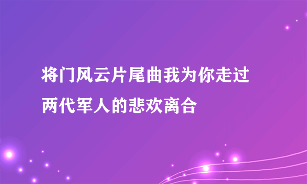 将门风云片尾曲我为你走过 两代军人的悲欢离合