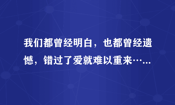 我们都曾经明白，也都曾经遗憾，错过了爱就难以重来…是什么歌名？