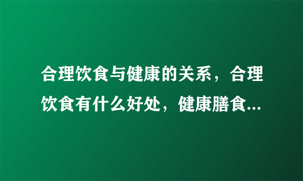 合理饮食与健康的关系，合理饮食有什么好处，健康膳食的搭配原则有哪些，合理饮食需要怎么搭配