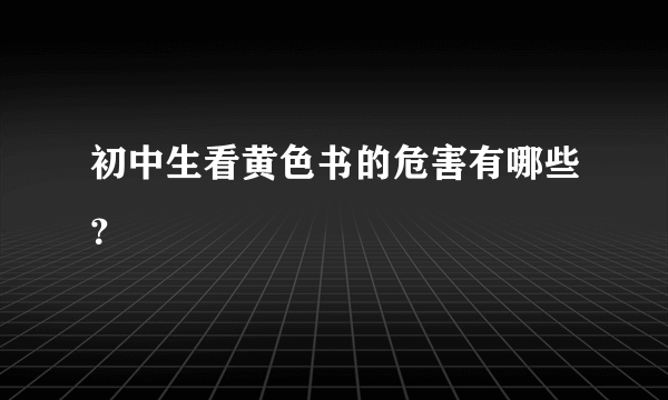 初中生看黄色书的危害有哪些？