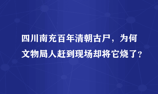 四川南充百年清朝古尸，为何文物局人赶到现场却将它烧了？