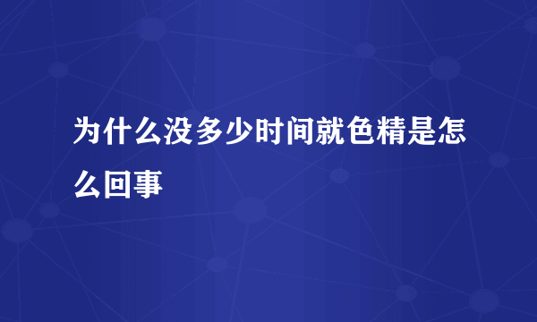 为什么没多少时间就色精是怎么回事