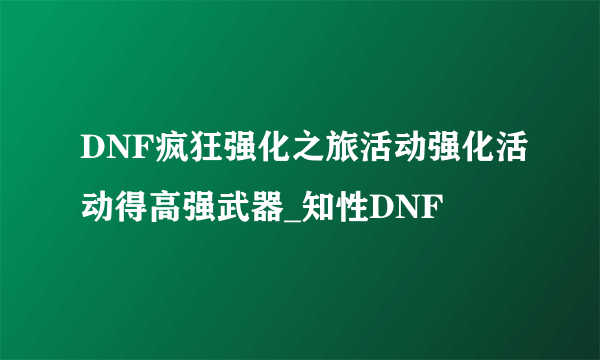 DNF疯狂强化之旅活动强化活动得高强武器_知性DNF