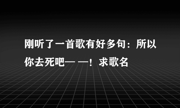 刚听了一首歌有好多句：所以你去死吧— —！求歌名