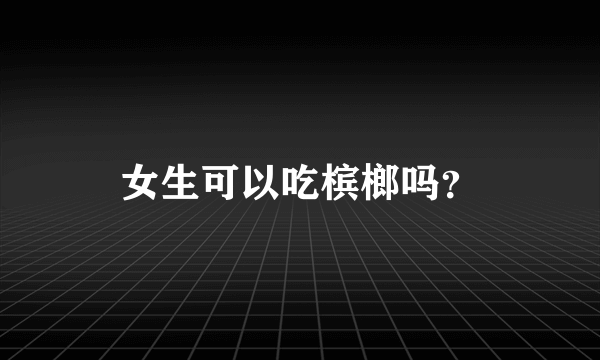 女生可以吃槟榔吗？