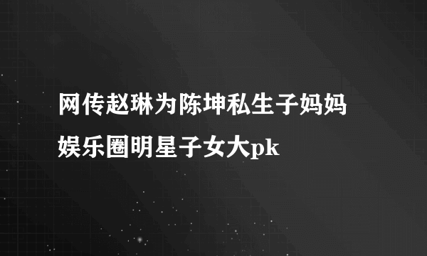 网传赵琳为陈坤私生子妈妈 娱乐圈明星子女大pk