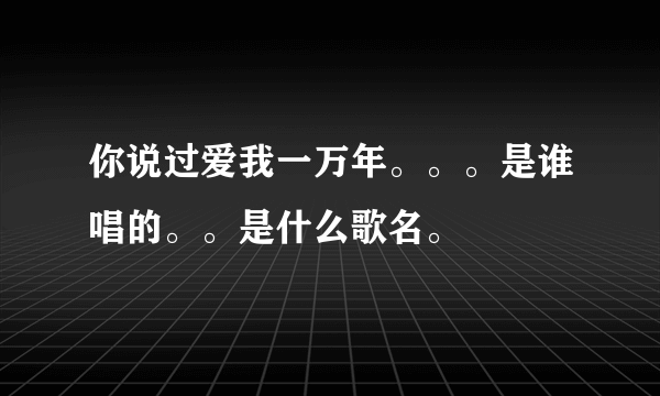 你说过爱我一万年。。。是谁唱的。。是什么歌名。