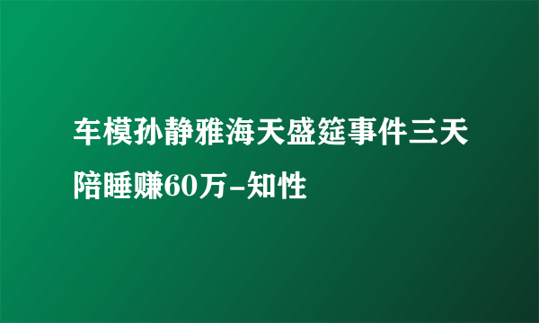 车模孙静雅海天盛筵事件三天陪睡赚60万-知性