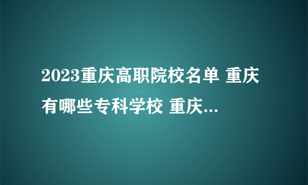 2023重庆高职院校名单 重庆有哪些专科学校 重庆最好的大专院校