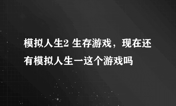 模拟人生2 生存游戏，现在还有模拟人生一这个游戏吗