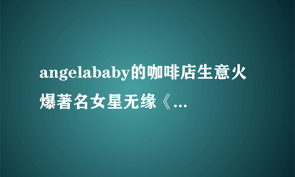 angelababy的咖啡店生意火爆著名女星无缘《奔跑吧》