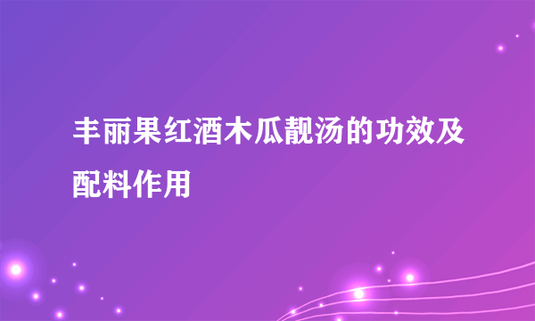 丰丽果红酒木瓜靓汤的功效及配料作用