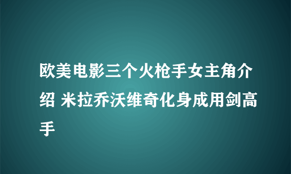 欧美电影三个火枪手女主角介绍 米拉乔沃维奇化身成用剑高手