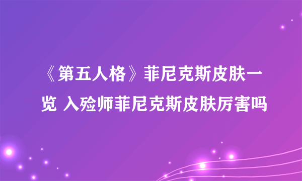 《第五人格》菲尼克斯皮肤一览 入殓师菲尼克斯皮肤厉害吗