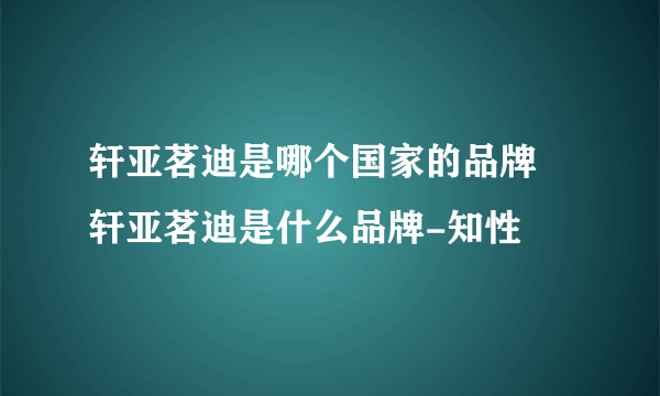 轩亚茗迪是哪个国家的品牌 轩亚茗迪是什么品牌-知性