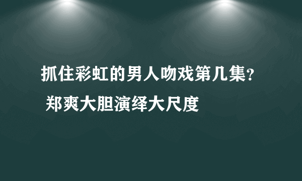 抓住彩虹的男人吻戏第几集？ 郑爽大胆演绎大尺度