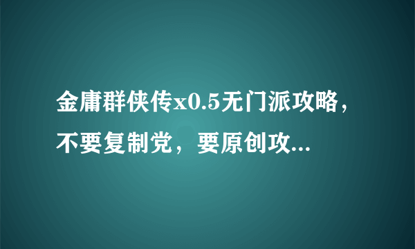 金庸群侠传x0.5无门派攻略，不要复制党，要原创攻略，定给好评！要原创哦，亲！