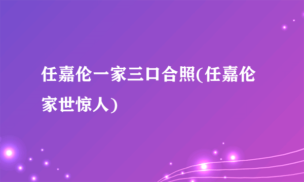 任嘉伦一家三口合照(任嘉伦家世惊人)