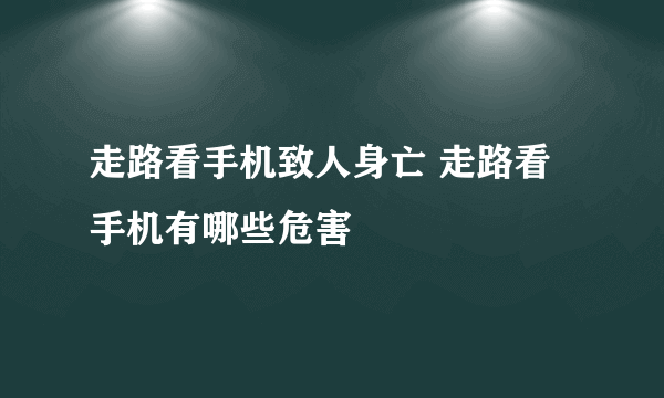 走路看手机致人身亡 走路看手机有哪些危害