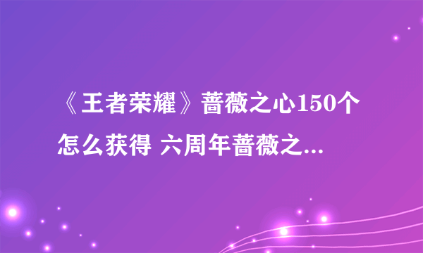 《王者荣耀》蔷薇之心150个怎么获得 六周年蔷薇之心获取150个方法