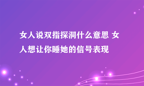 女人说双指探洞什么意思 女人想让你睡她的信号表现