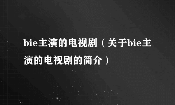 bie主演的电视剧（关于bie主演的电视剧的简介）