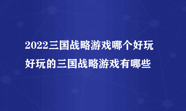 2022三国战略游戏哪个好玩 好玩的三国战略游戏有哪些