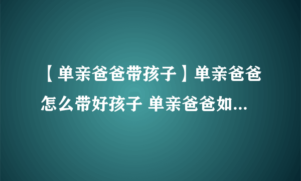 【单亲爸爸带孩子】单亲爸爸怎么带好孩子 单亲爸爸如何教育孩子