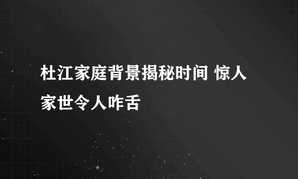 杜江家庭背景揭秘时间 惊人家世令人咋舌