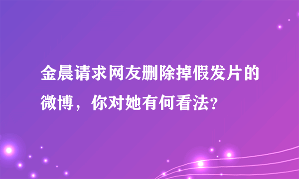 金晨请求网友删除掉假发片的微博，你对她有何看法？