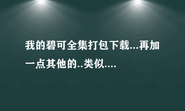 我的碧可全集打包下载...再加一点其他的..类似..啊..只要是BL就行..世初和纯情罗曼史不用发了...