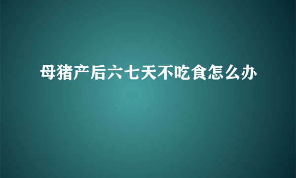 母猪产后六七天不吃食怎么办