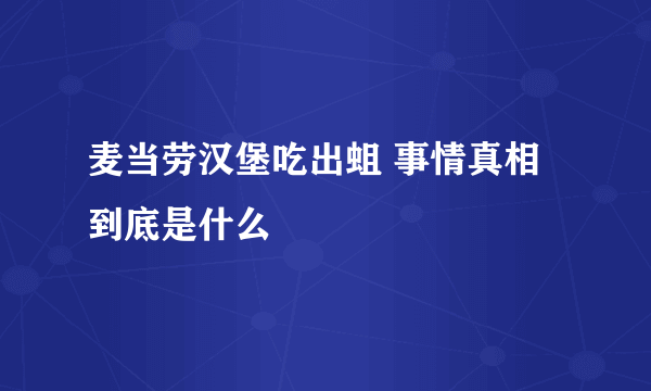 麦当劳汉堡吃出蛆 事情真相到底是什么