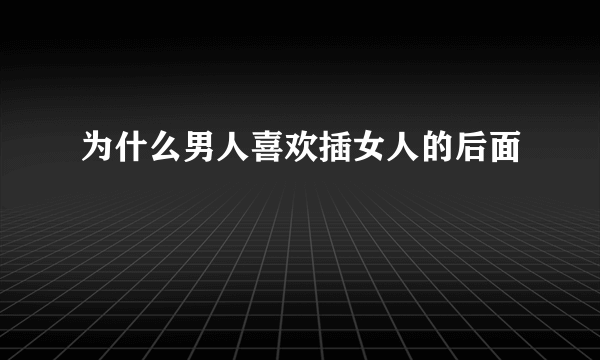 为什么男人喜欢插女人的后面