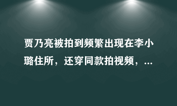 贾乃亮被拍到频繁出现在李小璐住所，还穿同款拍视频，你觉得有望复合吗？