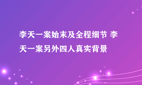 李天一案始末及全程细节 李天一案另外四人真实背景