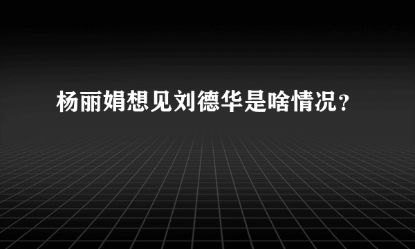 杨丽娟想见刘德华是啥情况？