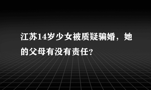 江苏14岁少女被质疑骗婚，她的父母有没有责任？