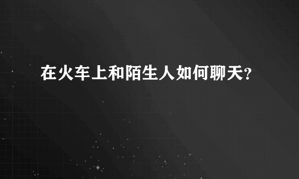 在火车上和陌生人如何聊天？