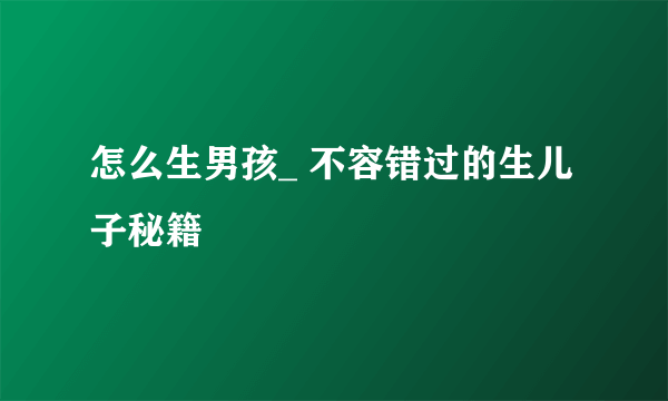 怎么生男孩_ 不容错过的生儿子秘籍