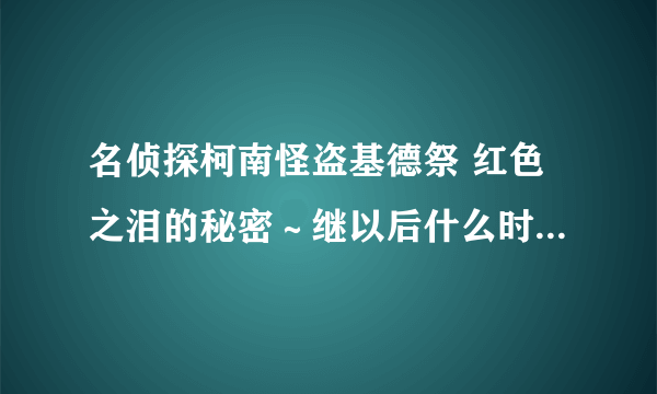 名侦探柯南怪盗基德祭 红色之泪的秘密～继以后什么时候还更新啊