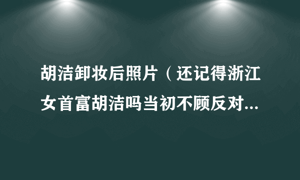 胡洁卸妆后照片（还记得浙江女首富胡洁吗当初不顾反对嫁给喜剧演员周立波，后来怎样）八卦