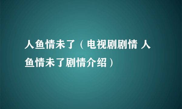 人鱼情未了（电视剧剧情 人鱼情未了剧情介绍）