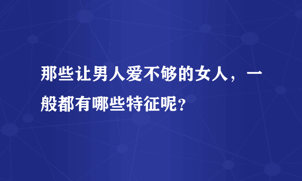 那些让男人爱不够的女人，一般都有哪些特征呢？