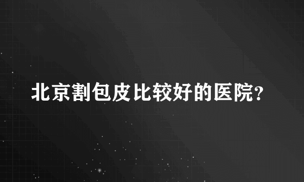 北京割包皮比较好的医院？