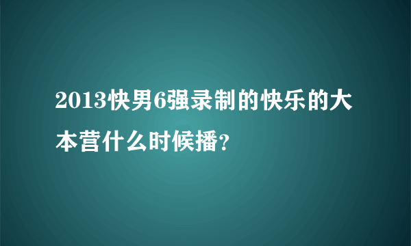 2013快男6强录制的快乐的大本营什么时候播？