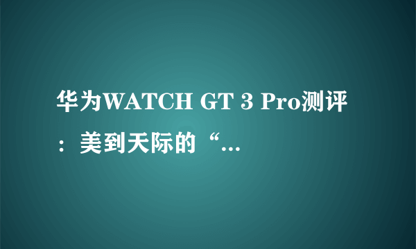 华为WATCH GT 3 Pro测评：美到天际的“小瓷表”